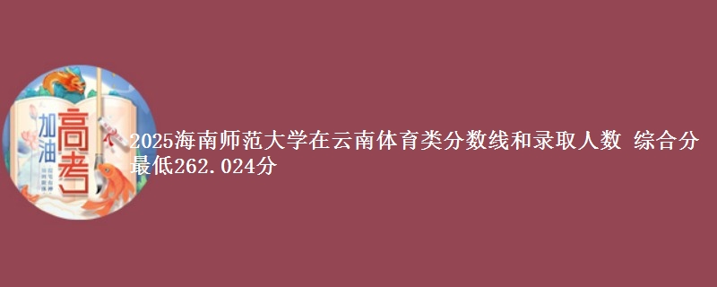2025海南师范大学在云南体育类分数线和录取人数 综合分最低262.024分