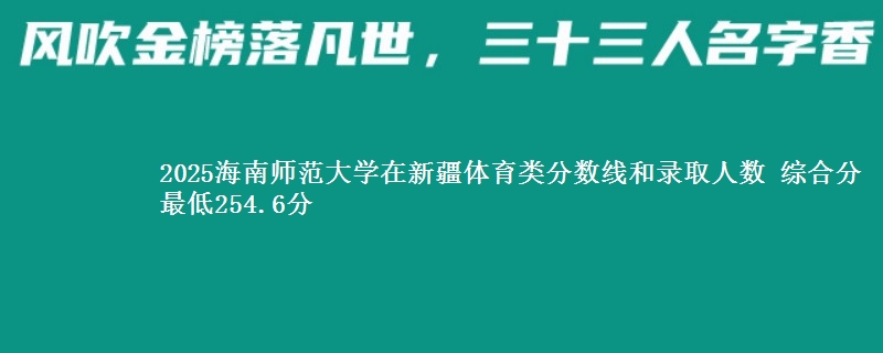 2025海南师范大学在新疆体育类分数线和录取人数 综合分最低254.6分