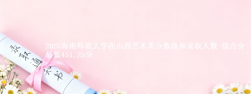2025海南师范大学在山西艺术类分数线和录取人数 综合分最低451.25分
