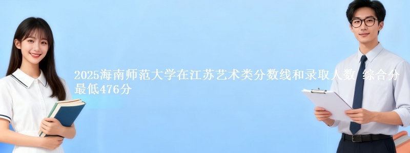 2025海南师范大学在江苏艺术类分数线和录取人数 综合分最低476分
