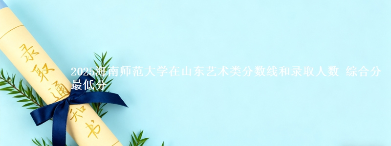 2025海南师范大学在山东艺术类分数线和录取人数 综合分最低分