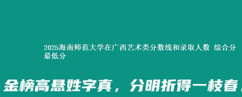 2025海南师范大学在广西艺术类分数线和录取人数 综合分最低分