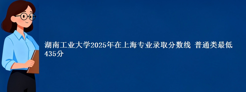 湖南工业大学2025年在上海专业录取分数线 普通类最低435分