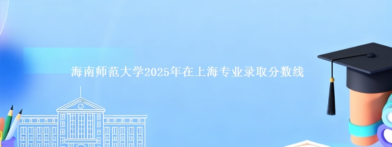 海南师范大学2025年在上海专业录取分数线