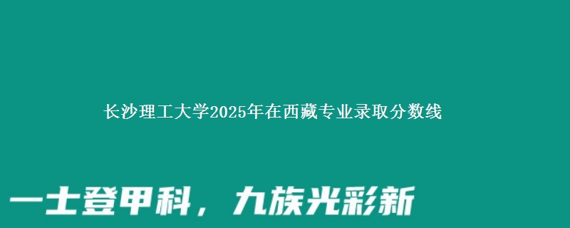 长沙理工大学2025年在西藏专业录取分数线
