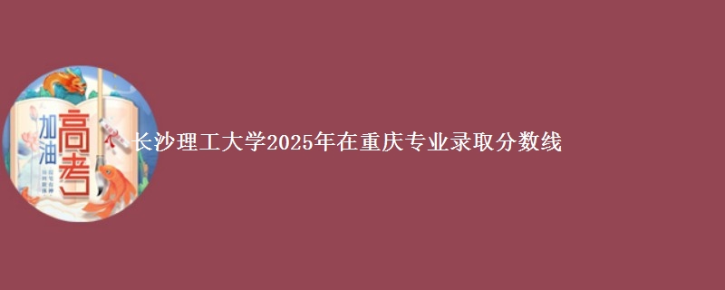 长沙理工大学2025年在重庆专业录取分数线