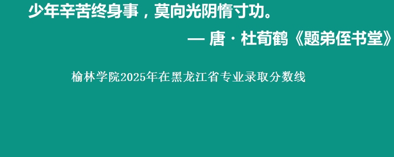 榆林学院2025年在黑龙江专业录取分数线