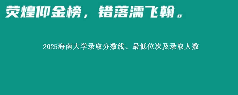 2025海南大学录取分数线、最低位次及录取人数