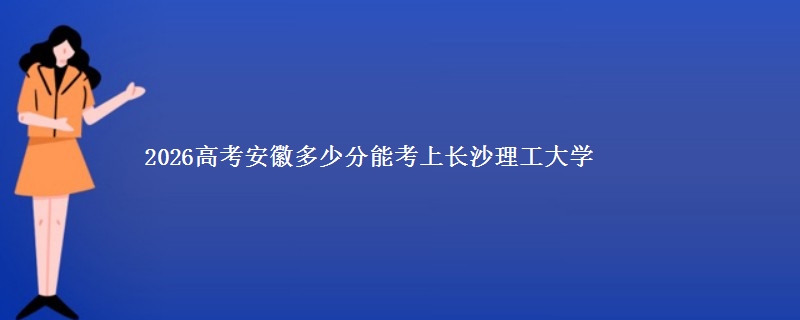 2026高考安徽多少分能考上长沙理工大学