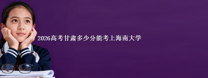 2026高考甘肃多少分能考上海南大学