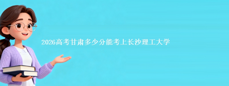 2026高考甘肃多少分能考上长沙理工大学