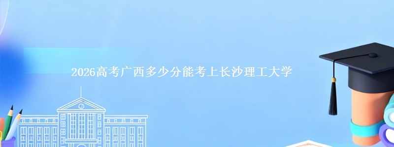 2026高考广西多少分能考上长沙理工大学