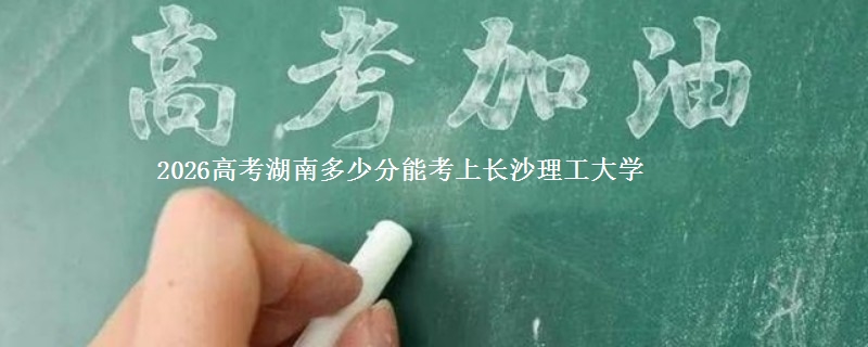 2026高考湖南多少分能考上长沙理工大学