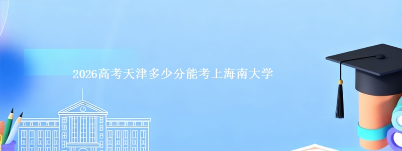 2026高考天津多少分能考上海南大学