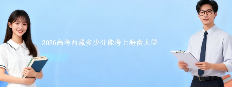 2026高考西藏多少分能考上海南大学