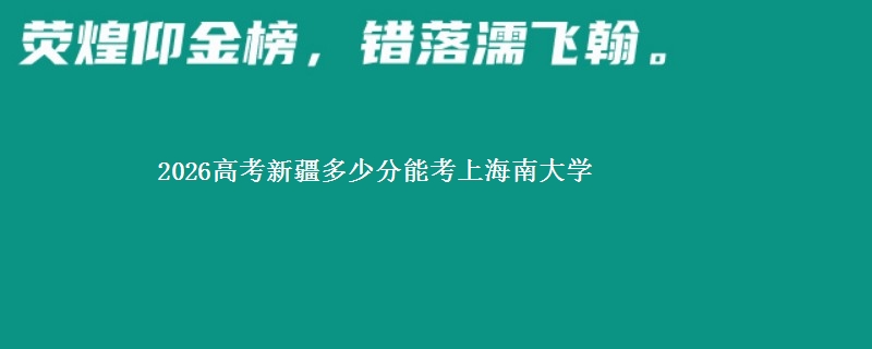 2026高考新疆多少分能考上海南大学