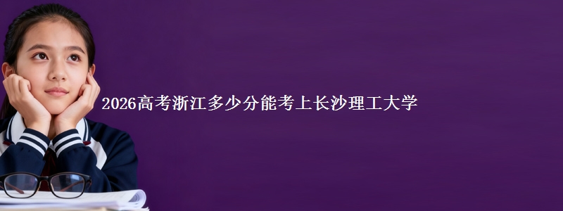 2026高考浙江多少分能考上长沙理工大学