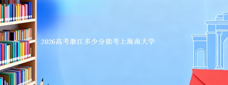 2026高考浙江多少分能考上海南大学