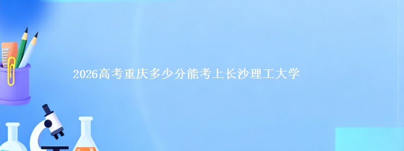 2026高考重庆多少分能考上长沙理工大学