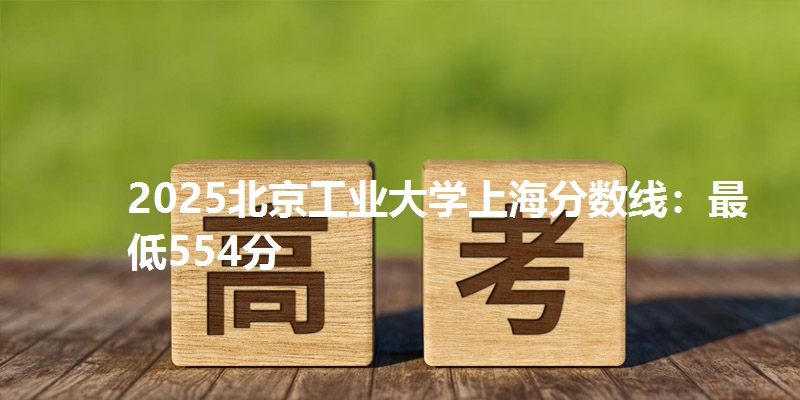 2025北京工业大学上海分数线:最低554分