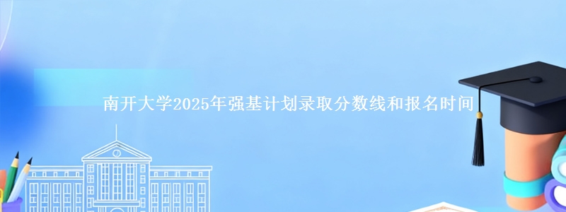 南开大学2025年强基计划录取分数线和报名时间