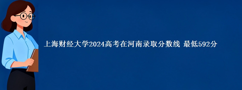 上海财经大学2024高考在河南录取分数线 最低592分