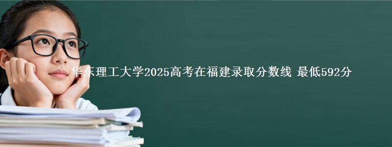 华东理工大学2025高考在福建录取分数线 最低592分