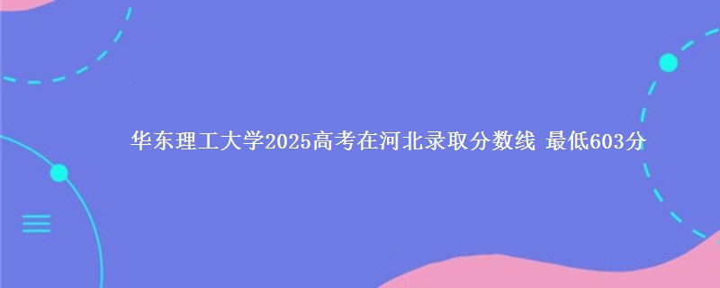 华东理工大学2025高考在河北录取分数线 最低603分