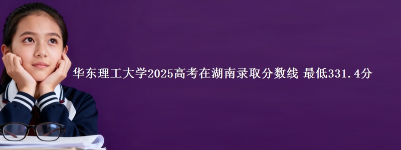 华东理工大学2025高考在湖南录取分数线 最低331.4分