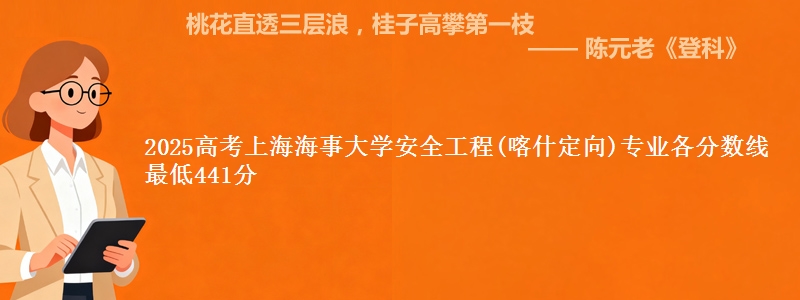 2025高考上海海事大学安全工程(喀什定向)专业各省分数线 最低441分
