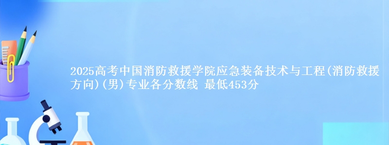 2025高考中国消防救援学院应急装备技术与工程(消防救援方向)(男)专业各省分数线 最低453分