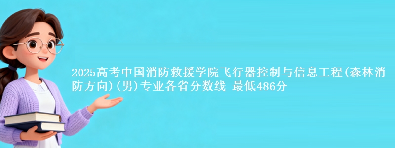 2025高考中国消防救援学院飞行器控制与信息工程(森林消防方向)(男)专业各省分数线 最低486分