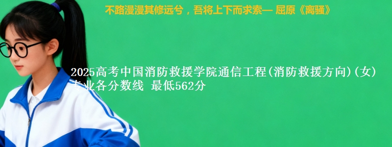 2025高考中国消防救援学院通信工程(消防救援方向)(女)专业各省分数线 最低562分