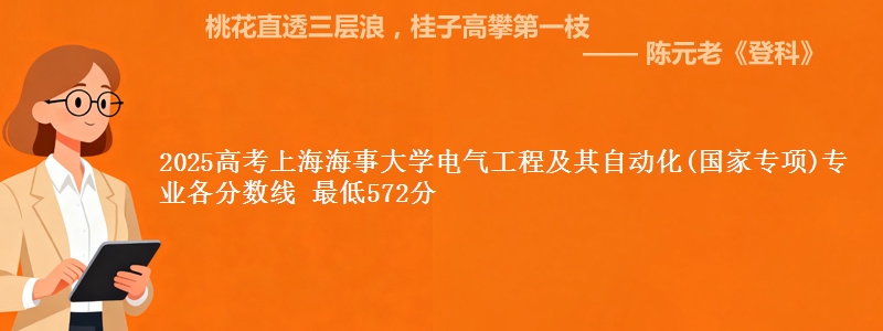 2025高考上海海事大学电气工程及其自动化(国家专项)专业各分数线 最低572分