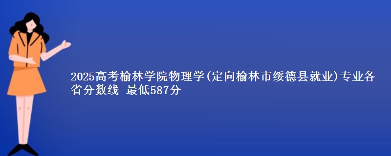 2025高考榆林学院物理学(定向榆林市绥德县就业)专业各省分数线 最低587分