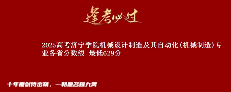 2025高考济宁学院机械设计制造及其自动化(机械制造)专业各省分数线 最低629分