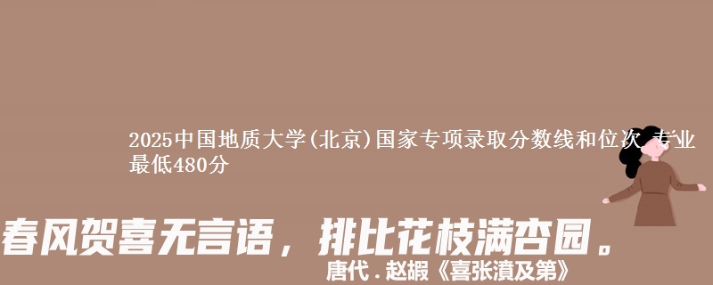 2025中国地质大学(北京)国家专项录取分数线和位次 专业最低480分