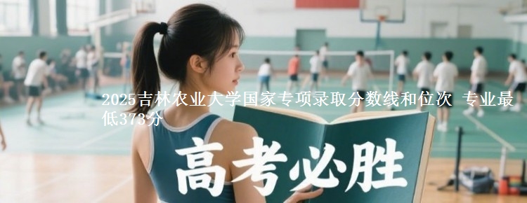 2025吉林农业大学国家专项录取分数线和位次 专业最低373分
