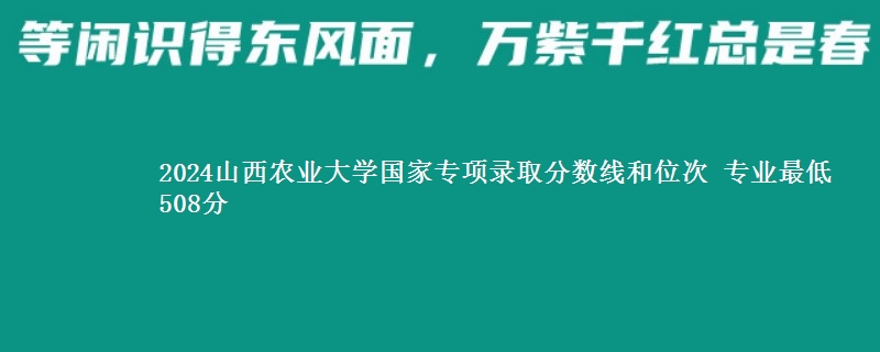 2024山西农业大学国家专项录取分数线和位次 专业最低508分