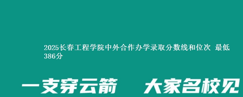 2025长春工程学院中外合作办学录取分数线和位次 最低386分