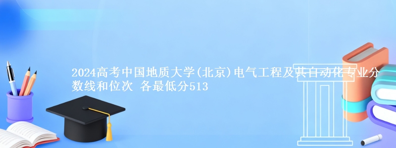 2024高考中国地质大学(北京)电气工程及其自动化专业分数线和位次 各最低分513