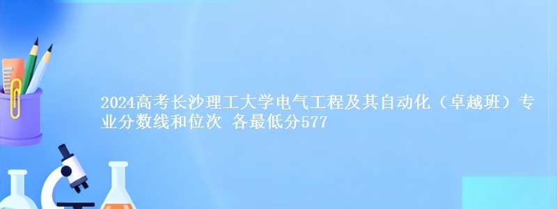 2024高考长沙理工大学电气工程及其自动化(卓越班)专业分数线和位次 各最低分577