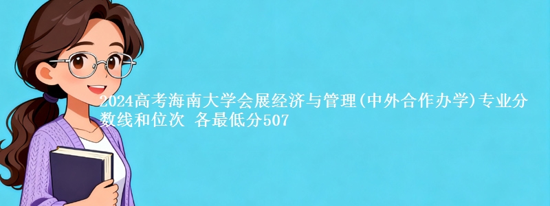 2024高考海南大学会展经济与管理(中外合作办学)专业分数线和位次 各最低分507
