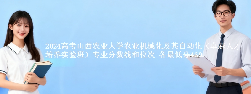 2024高考山西农业大学农业机械化及其自动化(卓越人才培养实验班)专业分数线和位次 各最低分469