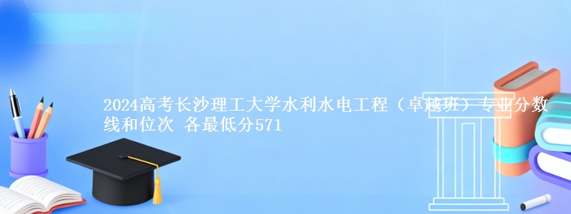 2024高考长沙理工大学水利水电工程(卓越班)专业分数线和位次 各最低分571