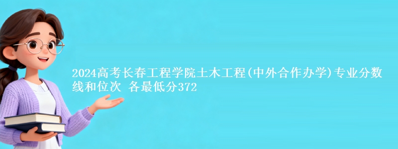 2024高考长春工程学院土木工程(中外合作办学)专业分数线和位次 各最低分372