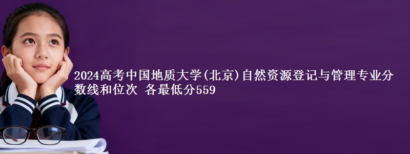 2024高考中国地质大学(北京)自然资源登记与管理专业分数线和位次 各最低分559