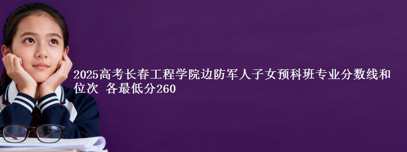 2025高考长春工程学院边防军人子女预科班专业分数线和位次 各最低分260