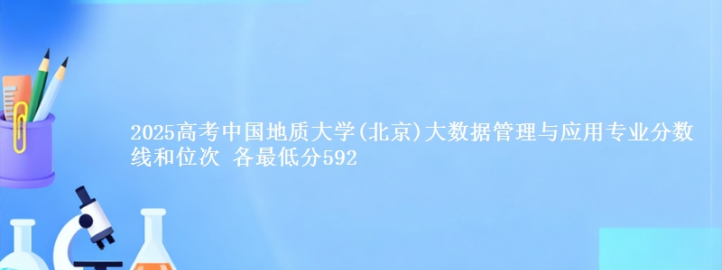 2025高考中国地质大学(北京)大数据管理与应用专业分数线和位次 各最低分592