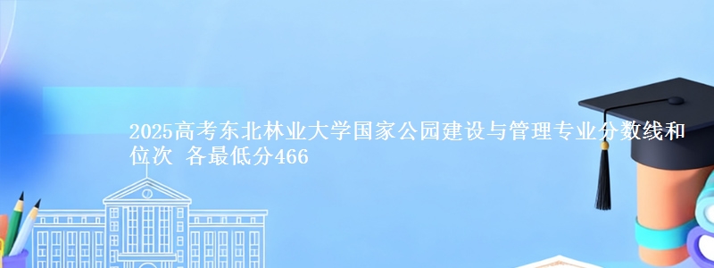 2025高考东北林业大学国家公园建设与管理专业分数线和位次 各最低分466
